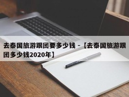 去泰国旅游跟团要多少钱 -【去泰国旅游跟团多少钱2020年】