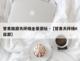 甘青旅游大环线全景游玩 -【甘青大环线6日游】