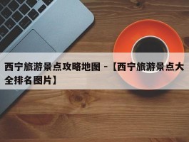 西宁旅游景点攻略地图 -【西宁旅游景点大全排名图片】