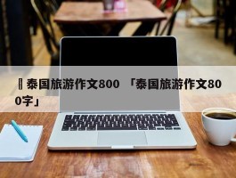 ✅泰国旅游作文800 「泰国旅游作文800字」