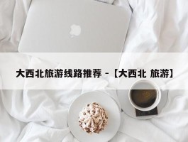 大西北旅游线路推荐 -【大西北 旅游】