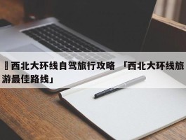 ✅西北大环线自驾旅行攻略 「西北大环线旅游最佳路线」