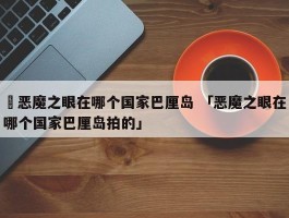 ✅恶魔之眼在哪个国家巴厘岛 「恶魔之眼在哪个国家巴厘岛拍的」