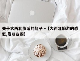 关于大西北旅游的句子 -【大西北旅游的感慨,发朋友圈】