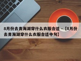 8月份去青海湖穿什么衣服合适 -【8月份去青海湖穿什么衣服合适中旬】