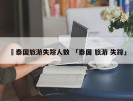 ✅泰国旅游失踪人数 「泰国 旅游 失踪」