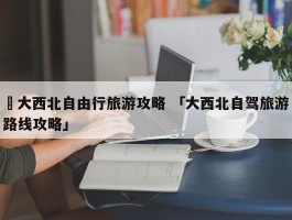 ✅大西北自由行旅游攻略 「大西北自驾旅游路线攻略」