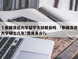 ✅泰国清迈大学留学生好就业吗 「泰国清迈大学硕士几年?费用多少?」