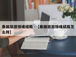 泰国旅游惊魂结局 -【泰国旅游惊魂结局怎么样】