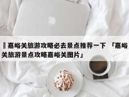 ✅嘉峪关旅游攻略必去景点推荐一下 「嘉峪关旅游景点攻略嘉峪关图片」