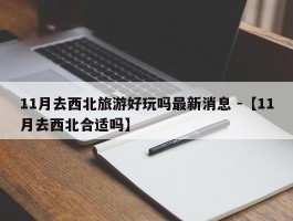 11月去西北旅游好玩吗最新消息 -【11月去西北合适吗】