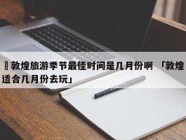 ✅敦煌旅游季节最佳时间是几月份啊 「敦煌适合几月份去玩」