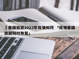 ✅泰国旅游2023年疫情如何 「疫情泰国旅游何时恢复」