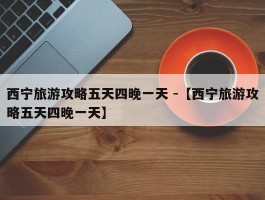 西宁旅游攻略五天四晚一天 -【西宁旅游攻略五天四晚一天】