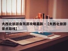 大西北旅游自驾游攻略最新 -【大西北旅游景点路线】