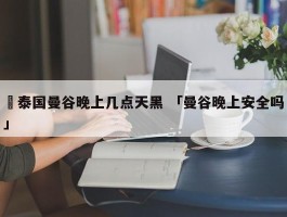 ✅泰国曼谷晚上几点天黑 「曼谷晚上安全吗」