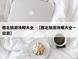 西北旅游攻略大全 -【西北旅游攻略大全一日游】