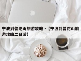 宁波到普陀山旅游攻略 -【宁波到普陀山旅游攻略二日游】