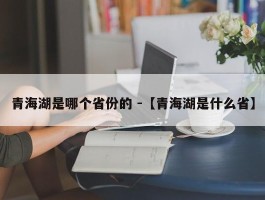 青海湖是哪个省份的 -【青海湖是什么省】