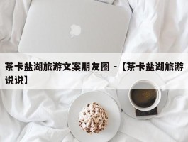 茶卡盐湖旅游文案朋友圈 -【茶卡盐湖旅游说说】