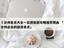 ✅沧州景点大全一日游旅游攻略推荐理由 「沧州必去的旅游景点」