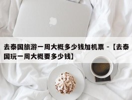 去泰国旅游一周大概多少钱加机票 -【去泰国玩一周大概要多少钱】