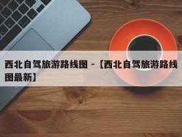 西北自驾旅游路线图 -【西北自驾旅游路线图最新】