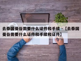 去泰国曼谷需要什么证件和手续 -【去泰国曼谷需要什么证件和手续和证件】