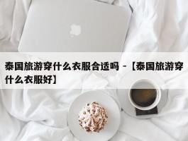 泰国旅游穿什么衣服合适吗 -【泰国旅游穿什么衣服好】