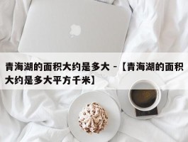 青海湖的面积大约是多大 -【青海湖的面积大约是多大平方千米】