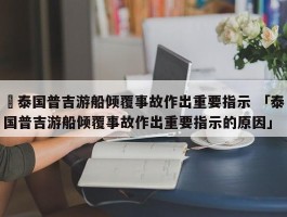 ✅泰国普吉游船倾覆事故作出重要指示 「泰国普吉游船倾覆事故作出重要指示的原因」