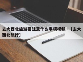 去大西北旅游要注意什么事项视频 -【去大西北旅行】