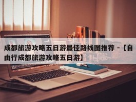 成都旅游攻略五日游最佳路线图推荐 -【自由行成都旅游攻略五日游】