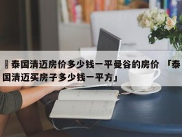 ✅泰国清迈房价多少钱一平曼谷的房价 「泰国清迈买房子多少钱一平方」