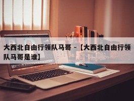 大西北自由行领队马哥 -【大西北自由行领队马哥是谁】