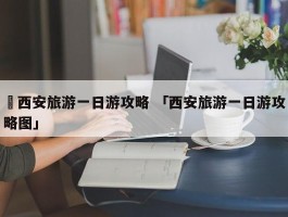 ✅西安旅游一日游攻略 「西安旅游一日游攻略图」