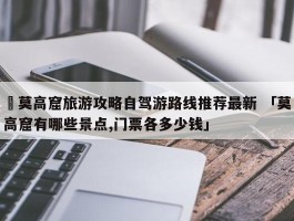 ✅莫高窟旅游攻略自驾游路线推荐最新 「莫高窟有哪些景点,门票各多少钱」