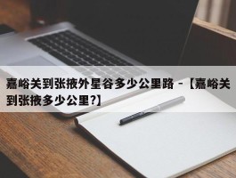 嘉峪关到张掖外星谷多少公里路 -【嘉峪关到张掖多少公里?】