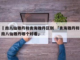 ✅南八仙雅丹和青海雅丹区别 「青海雅丹和南八仙雅丹哪个好看」