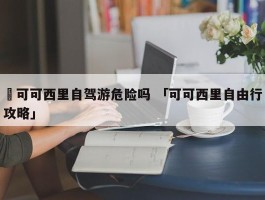 ✅可可西里自驾游危险吗 「可可西里自由行攻略」