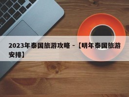 2023年泰国旅游攻略 -【明年泰国旅游安排】