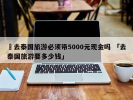 ✅去泰国旅游必须带5000元现金吗 「去泰国旅游要多少钱」