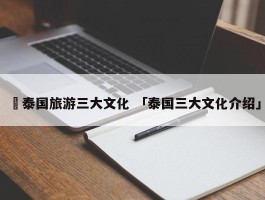 ✅泰国旅游三大文化 「泰国三大文化介绍」