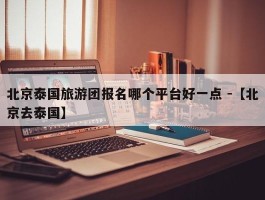 北京泰国旅游团报名哪个平台好一点 -【北京去泰国】