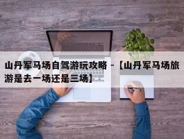 山丹军马场自驾游玩攻略 -【山丹军马场旅游是去一场还是三场】