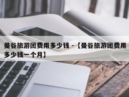 曼谷旅游团费用多少钱 -【曼谷旅游团费用多少钱一个月】