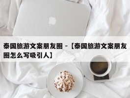 泰国旅游文案朋友圈 -【泰国旅游文案朋友圈怎么写吸引人】