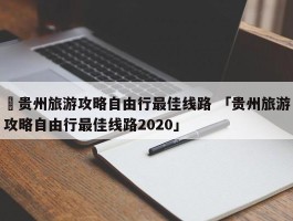 ✅贵州旅游攻略自由行最佳线路 「贵州旅游攻略自由行最佳线路2020」