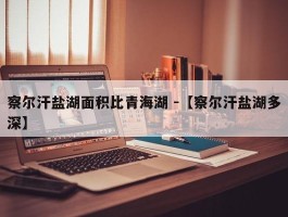 察尔汗盐湖面积比青海湖 -【察尔汗盐湖多深】