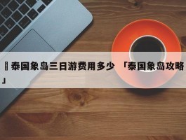 ✅泰国象岛三日游费用多少 「泰国象岛攻略」